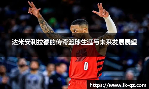 达米安利拉德的传奇篮球生涯与未来发展展望